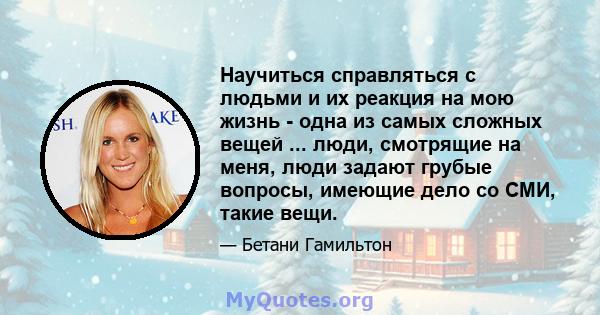 Научиться справляться с людьми и их реакция на мою жизнь - одна из самых сложных вещей ... люди, смотрящие на меня, люди задают грубые вопросы, имеющие дело со СМИ, такие вещи.