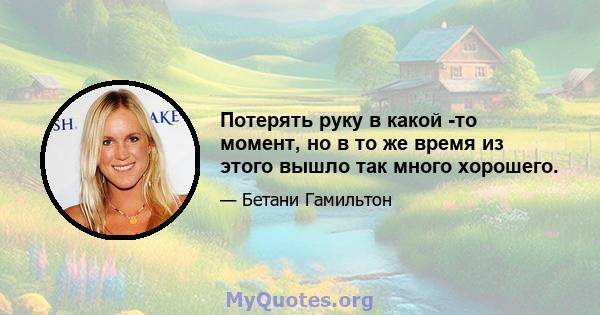 Потерять руку в какой -то момент, но в то же время из этого вышло так много хорошего.