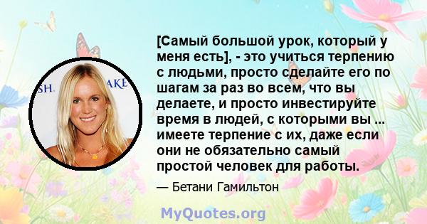 [Самый большой урок, который у меня есть], - это учиться терпению с людьми, просто сделайте его по шагам за раз во всем, что вы делаете, и просто инвестируйте время в людей, с которыми вы ... имеете терпение с их, даже