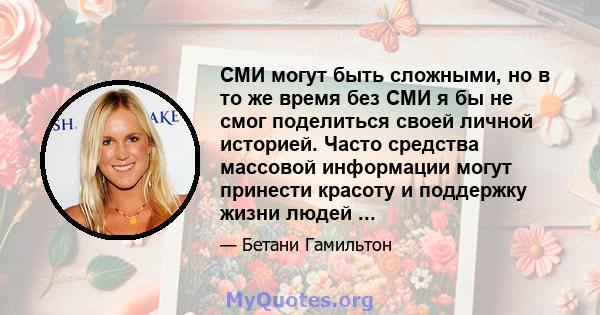 СМИ могут быть сложными, но в то же время без СМИ я бы не смог поделиться своей личной историей. Часто средства массовой информации могут принести красоту и поддержку жизни людей ...