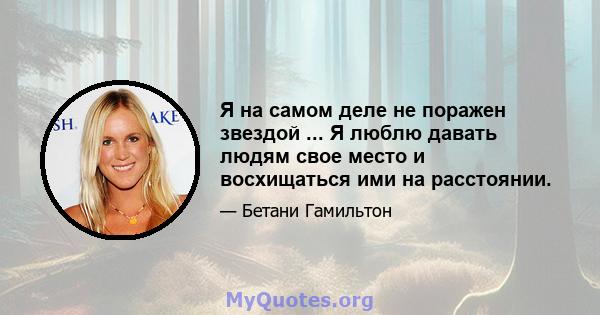 Я на самом деле не поражен звездой ... Я люблю давать людям свое место и восхищаться ими на расстоянии.