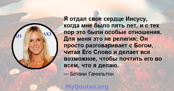 Я отдал свое сердце Иисусу, когда мне было пять лет, и с тех пор это были особые отношения. Для меня это не религия; Он просто разговаривает с Богом, читая Его Слово и делает все возможное, чтобы почтить его во всем,