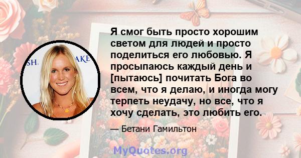 Я смог быть просто хорошим светом для людей и просто поделиться его любовью. Я просыпаюсь каждый день и [пытаюсь] почитать Бога во всем, что я делаю, и иногда могу терпеть неудачу, но все, что я хочу сделать, это любить 