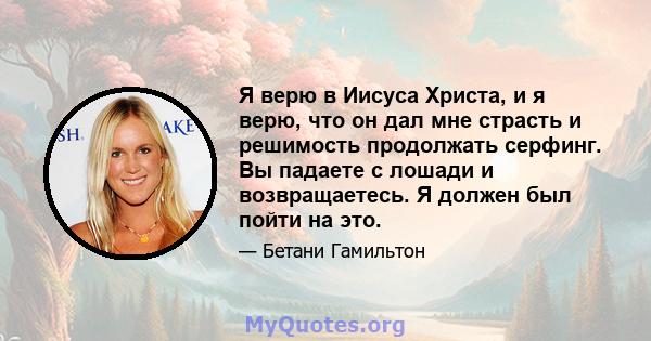 Я верю в Иисуса Христа, и я верю, что он дал мне страсть и решимость продолжать серфинг. Вы падаете с лошади и возвращаетесь. Я должен был пойти на это.