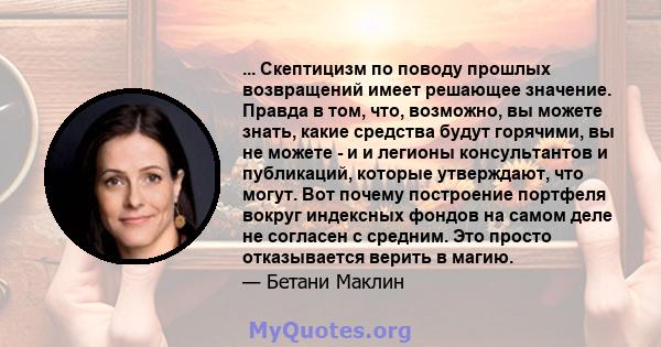 ... Скептицизм по поводу прошлых возвращений имеет решающее значение. Правда в том, что, возможно, вы можете знать, какие средства будут горячими, вы не можете - и и легионы консультантов и публикаций, которые