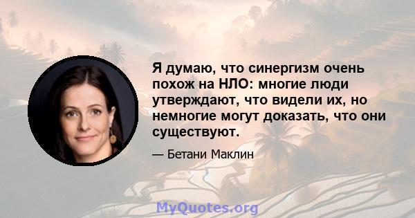 Я думаю, что синергизм очень похож на НЛО: многие люди утверждают, что видели их, но немногие могут доказать, что они существуют.