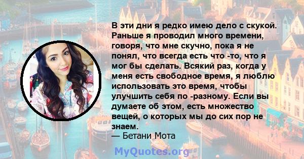 В эти дни я редко имею дело с скукой. Раньше я проводил много времени, говоря, что мне скучно, пока я не понял, что всегда есть что -то, что я мог бы сделать. Всякий раз, когда у меня есть свободное время, я люблю