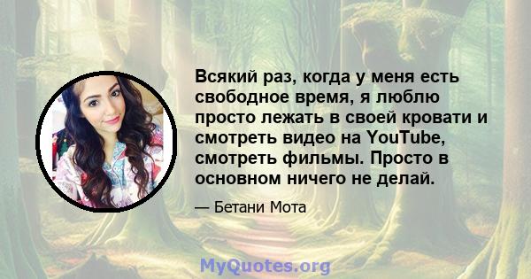 Всякий раз, когда у меня есть свободное время, я люблю просто лежать в своей кровати и смотреть видео на YouTube, смотреть фильмы. Просто в основном ничего не делай.