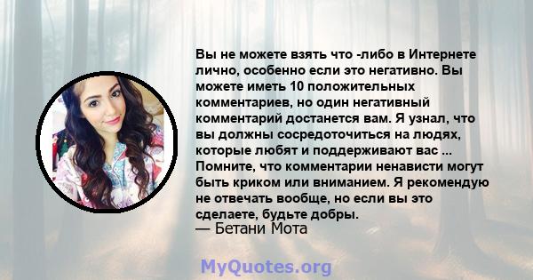 Вы не можете взять что -либо в Интернете лично, особенно если это негативно. Вы можете иметь 10 положительных комментариев, но один негативный комментарий достанется вам. Я узнал, что вы должны сосредоточиться на людях, 