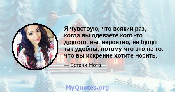 Я чувствую, что всякий раз, когда вы одеваете кого -то другого, вы, вероятно, не будут так удобны, потому что это не то, что вы искренне хотите носить.