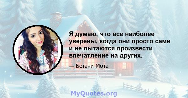 Я думаю, что все наиболее уверены, когда они просто сами и не пытаются произвести впечатление на других.