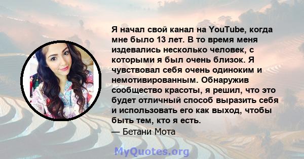 Я начал свой канал на YouTube, когда мне было 13 лет. В то время меня издевались несколько человек, с которыми я был очень близок. Я чувствовал себя очень одиноким и немотивированным. Обнаружив сообщество красоты, я