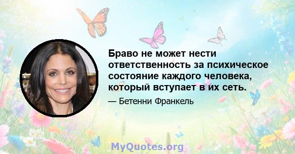 Браво не может нести ответственность за психическое состояние каждого человека, который вступает в их сеть.