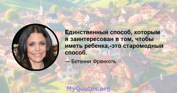 Единственный способ, которым я заинтересован в том, чтобы иметь ребенка,-это старомодный способ.