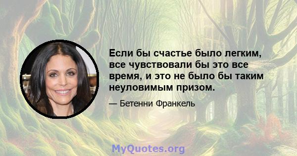 Если бы счастье было легким, все чувствовали бы это все время, и это не было бы таким неуловимым призом.