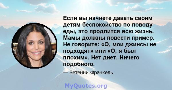 Если вы начнете давать своим детям беспокойство по поводу еды, это продлится всю жизнь. Мамы должны повести пример. Не говорите: «О, мои джинсы не подходят» или «О, я был плохим». Нет диет. Ничего подобного.