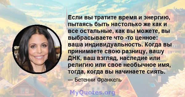 Если вы тратите время и энергию, пытаясь быть настолько же как и все остальные, как вы можете, вы выбрасываете что -то ценное: ваша индивидуальность. Когда вы принимаете свою разницу, вашу ДНК, ваш взгляд, наследие или