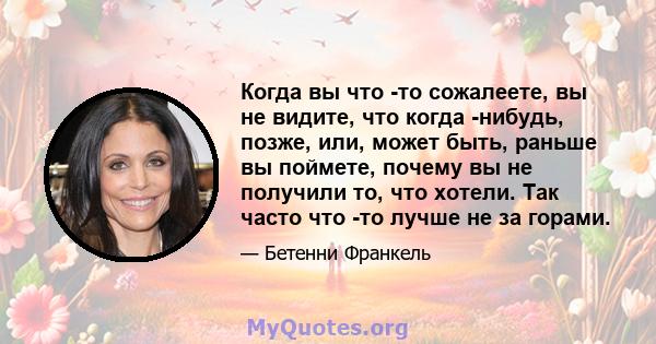 Когда вы что -то сожалеете, вы не видите, что когда -нибудь, позже, или, может быть, раньше вы поймете, почему вы не получили то, что хотели. Так часто что -то лучше не за горами.