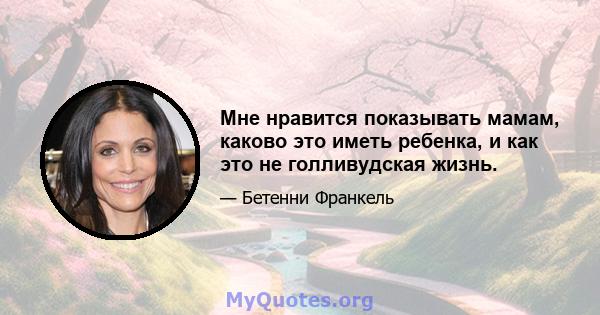 Мне нравится показывать мамам, каково это иметь ребенка, и как это не голливудская жизнь.