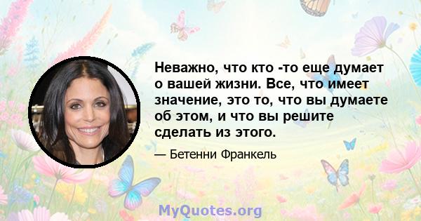 Неважно, что кто -то еще думает о вашей жизни. Все, что имеет значение, это то, что вы думаете об этом, и что вы решите сделать из этого.