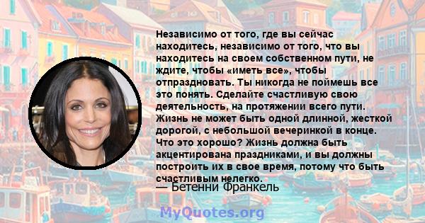 Независимо от того, где вы сейчас находитесь, независимо от того, что вы находитесь на своем собственном пути, не ждите, чтобы «иметь все», чтобы отпраздновать. Ты никогда не поймешь все это понять. Сделайте счастливую