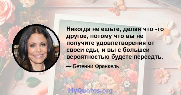 Никогда не ешьте, делая что -то другое, потому что вы не получите удовлетворения от своей еды, и вы с большей вероятностью будете переедть.