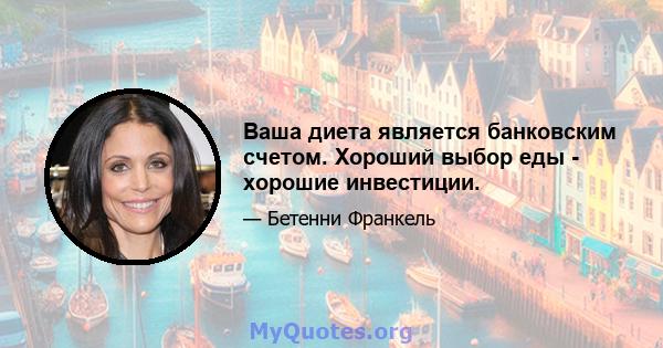 Ваша диета является банковским счетом. Хороший выбор еды - хорошие инвестиции.