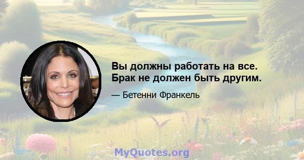 Вы должны работать на все. Брак не должен быть другим.