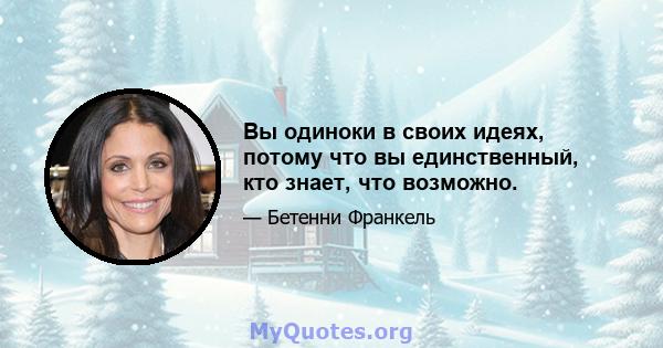 Вы одиноки в своих идеях, потому что вы единственный, кто знает, что возможно.