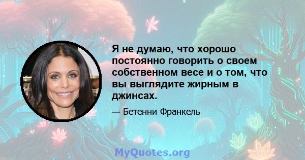 Я не думаю, что хорошо постоянно говорить о своем собственном весе и о том, что вы выглядите жирным в джинсах.