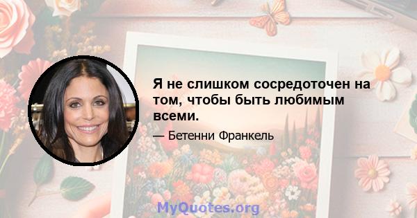 Я не слишком сосредоточен на том, чтобы быть любимым всеми.