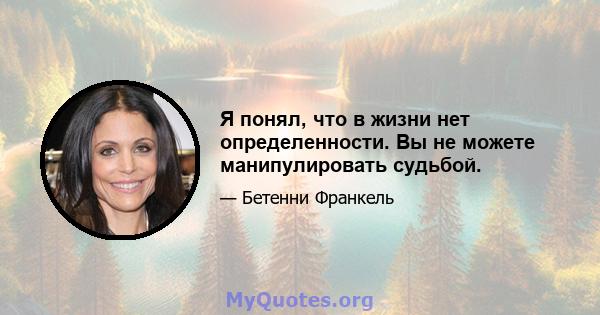 Я понял, что в жизни нет определенности. Вы не можете манипулировать судьбой.