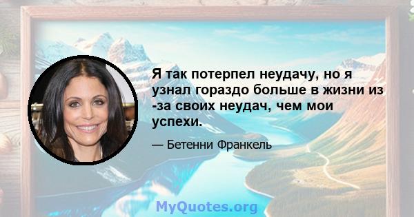 Я так потерпел неудачу, но я узнал гораздо больше в жизни из -за своих неудач, чем мои успехи.