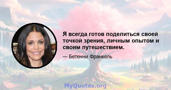 Я всегда готов поделиться своей точкой зрения, личным опытом и своим путешествием.