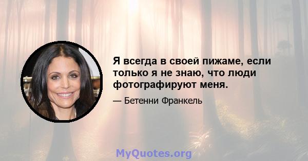 Я всегда в своей пижаме, если только я не знаю, что люди фотографируют меня.