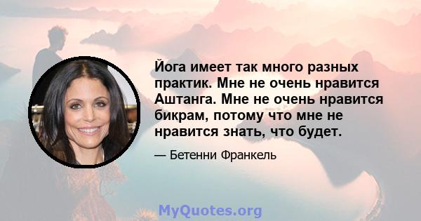 Йога имеет так много разных практик. Мне не очень нравится Аштанга. Мне не очень нравится бикрам, потому что мне не нравится знать, что будет.