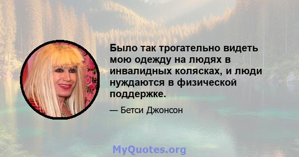 Было так трогательно видеть мою одежду на людях в инвалидных колясках, и люди нуждаются в физической поддержке.