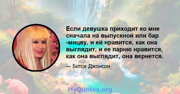 Если девушка приходит ко мне сначала на выпускной или бар -мицву, и ей нравится, как она выглядит, и ее парню нравится, как она выглядит, она вернется.