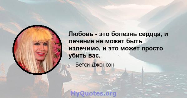 Любовь - это болезнь сердца, и лечение не может быть излечимо, и это может просто убить вас.