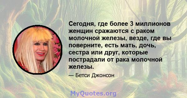 Сегодня, где более 3 миллионов женщин сражаются с раком молочной железы, везде, где вы поверните, есть мать, дочь, сестра или друг, которые пострадали от рака молочной железы.