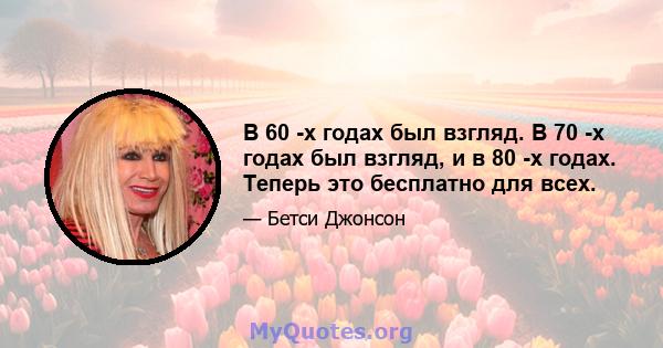 В 60 -х годах был взгляд. В 70 -х годах был взгляд, и в 80 -х годах. Теперь это бесплатно для всех.