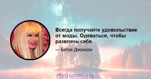 Всегда получайте удовольствие от моды. Одеваться, чтобы развлечь себя.