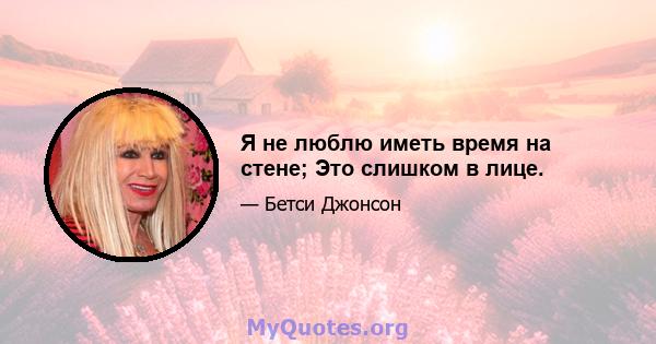 Я не люблю иметь время на стене; Это слишком в лице.