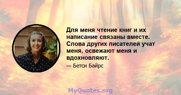 Для меня чтение книг и их написание связаны вместе. Слова других писателей учат меня, освежают меня и вдохновляют.