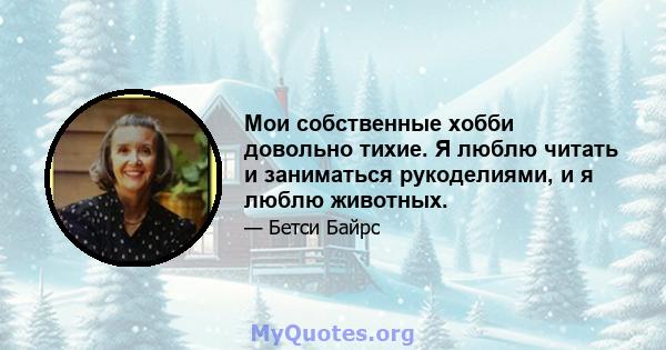 Мои собственные хобби довольно тихие. Я люблю читать и заниматься рукоделиями, и я люблю животных.