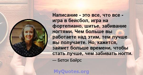 Написание - это все, что все - игра в бейсбол, игра на фортепиано, шитье, забивание ногтями. Чем больше вы работаете над этим, тем лучше вы получаете. Но, кажется, займет больше времени, чтобы стать лучше, чем забивать