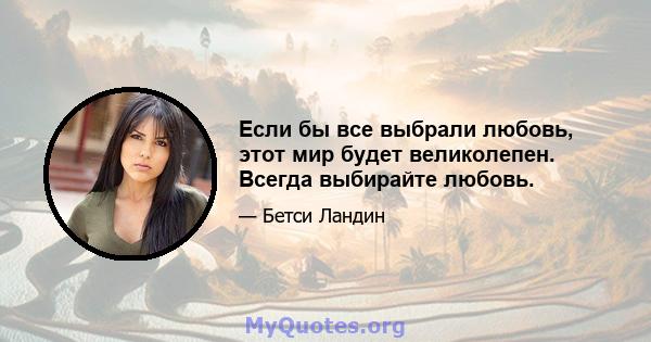 Если бы все выбрали любовь, этот мир будет великолепен. Всегда выбирайте любовь.