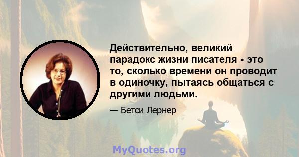 Действительно, великий парадокс жизни писателя - это то, сколько времени он проводит в одиночку, пытаясь общаться с другими людьми.