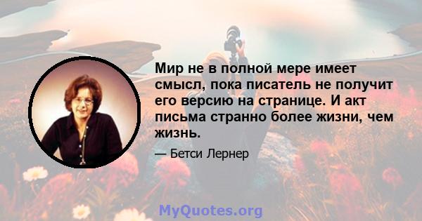 Мир не в полной мере имеет смысл, пока писатель не получит его версию на странице. И акт письма странно более жизни, чем жизнь.