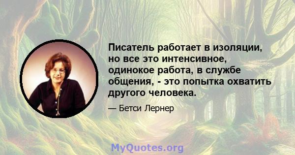 Писатель работает в изоляции, но все это интенсивное, одинокое работа, в службе общения, - это попытка охватить другого человека.